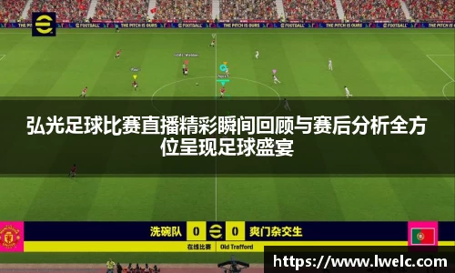 弘光足球比赛直播精彩瞬间回顾与赛后分析全方位呈现足球盛宴